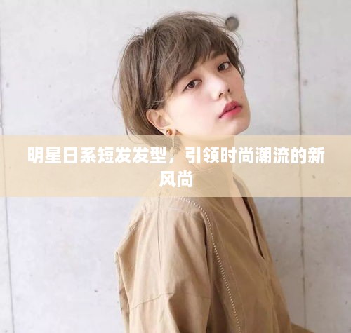 明星日系短發(fā)發(fā)型，引領(lǐng)時尚潮流的新風(fēng)尚