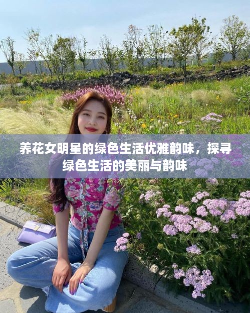 養(yǎng)花女明星的綠色生活優(yōu)雅韻味，探尋綠色生活的美麗與韻味