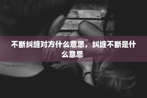 不斷糾纏對方什么意思，糾纏不斷是什么意思 