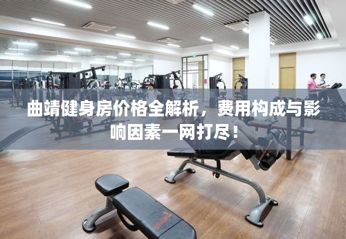 曲靖健身房價格全解析，費(fèi)用構(gòu)成與影響因素一網(wǎng)打盡！