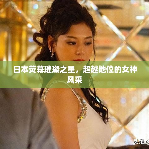 日本熒幕璀璨之星，超越地位的女神風(fēng)采