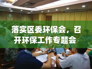 落實(shí)區(qū)委環(huán)保會(huì)，召開環(huán)保工作專題會(huì) 