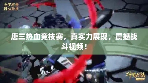 唐三熱血競技賽，真實力展現(xiàn)，震撼戰(zhàn)斗視頻！