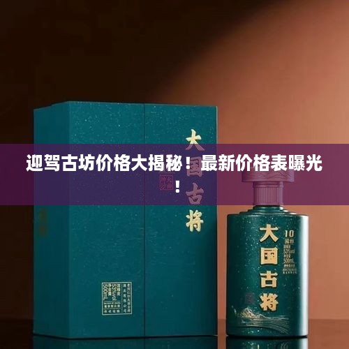 迎駕古坊價(jià)格大揭秘！最新價(jià)格表曝光！