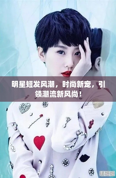 明星短發(fā)風(fēng)潮，時(shí)尚新寵，引領(lǐng)潮流新風(fēng)尚！