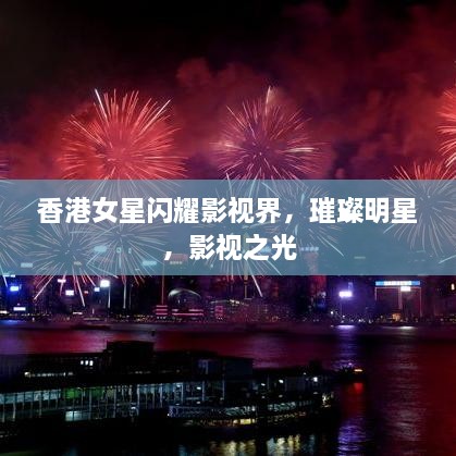 香港女星閃耀影視界，璀璨明星，影視之光