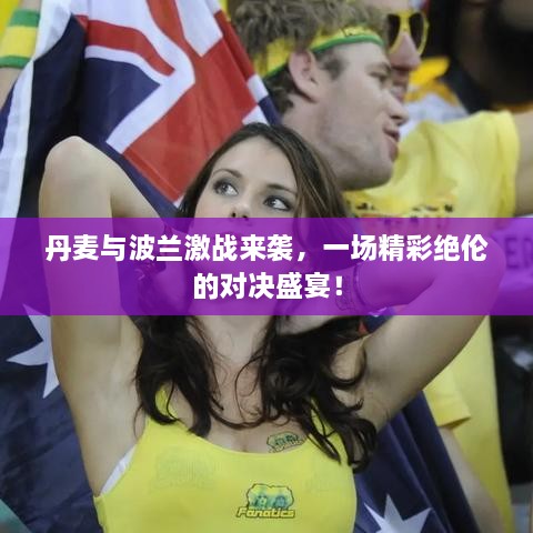 丹麥與波蘭激戰(zhàn)來襲，一場精彩絕倫的對決盛宴！