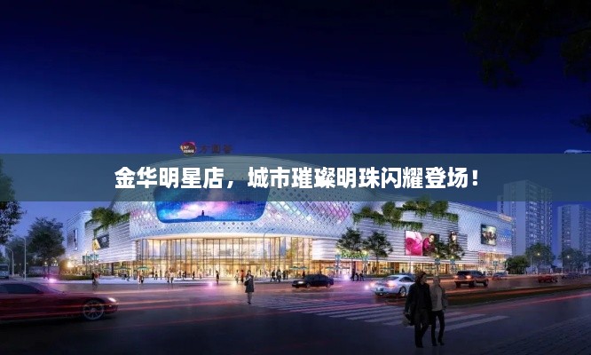金華明星店，城市璀璨明珠閃耀登場！