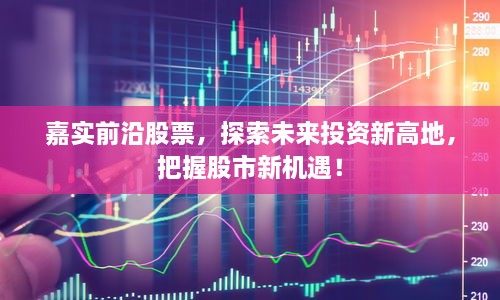 嘉實(shí)前沿股票，探索未來(lái)投資新高地，把握股市新機(jī)遇！