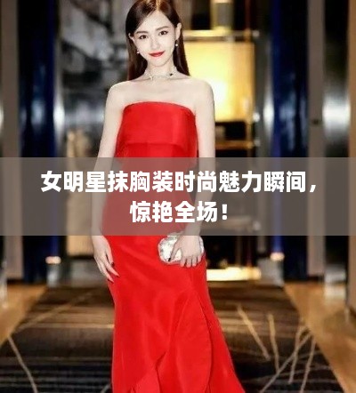 女明星抹胸裝時尚魅力瞬間，驚艷全場！