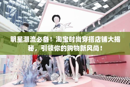 明星潮流必備！淘寶時尚穿搭店鋪大揭秘，引領(lǐng)你的購物新風(fēng)尚！