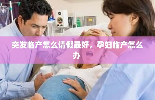 突發(fā)臨產(chǎn)怎么請假最好，孕婦臨產(chǎn)怎么辦 
