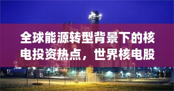 全球能源轉(zhuǎn)型背景下的核電投資熱點(diǎn)，世界核電股票備受矚目