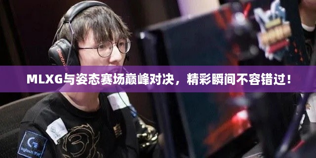MLXG與姿態(tài)賽場巔峰對決，精彩瞬間不容錯過！