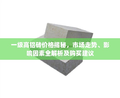 一級(jí)高鋁磚價(jià)格揭秘，市場(chǎng)走勢(shì)、影響因素全解析及購(gòu)買建議