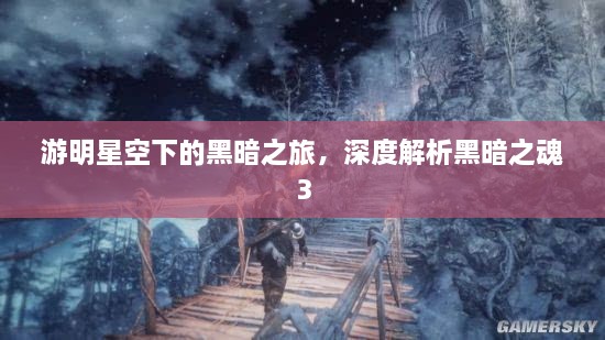 游明星空下的黑暗之旅，深度解析黑暗之魂3