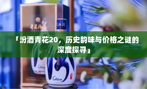 「汾酒青花20，歷史韻味與價格之謎的深度探尋」