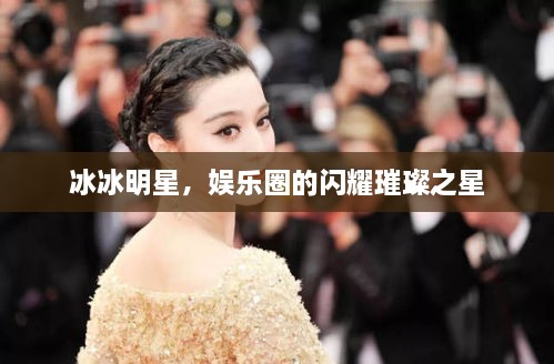 冰冰明星，娛樂圈的閃耀璀璨之星