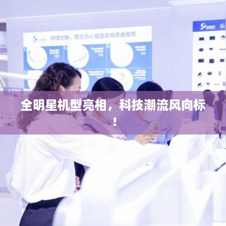 全明星機(jī)型亮相，科技潮流風(fēng)向標(biāo)！