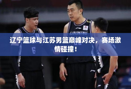 遼寧籃球與江蘇男籃巔峰對(duì)決，賽場(chǎng)激情碰撞！