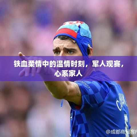鐵血柔情中的溫情時(shí)刻，軍人觀賽，心系家人