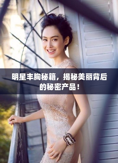 明星豐胸秘籍，揭秘美麗背后的秘密產品！