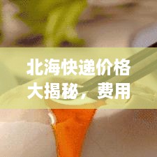 北海快遞價(jià)格大揭秘，費(fèi)用結(jié)構(gòu)一目了然，輕松寄送無(wú)憂！