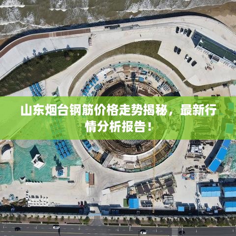 山東煙臺(tái)鋼筋價(jià)格走勢(shì)揭秘，最新行情分析報(bào)告！