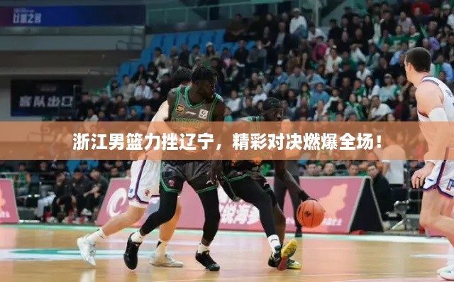 浙江男籃力挫遼寧，精彩對決燃爆全場！