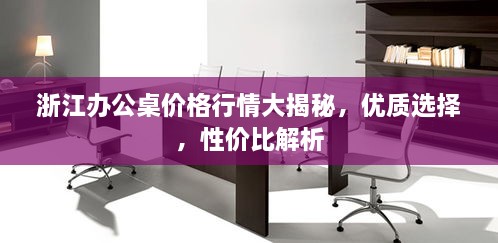浙江辦公桌價格行情大揭秘，優(yōu)質(zhì)選擇，性價比解析