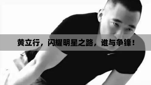 黃立行，閃耀明星之路，誰與爭(zhēng)鋒！