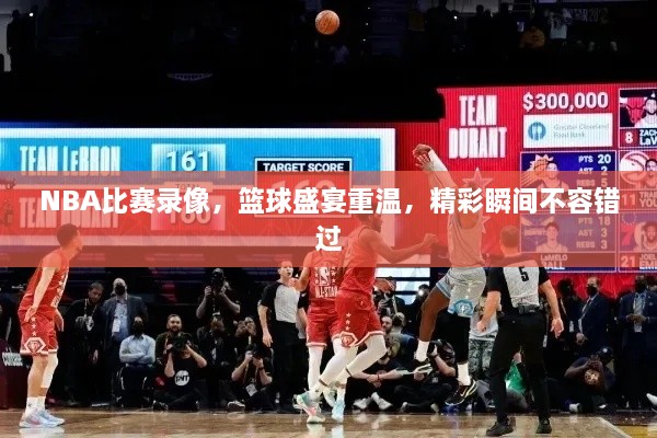 NBA比賽錄像，籃球盛宴重溫，精彩瞬間不容錯過
