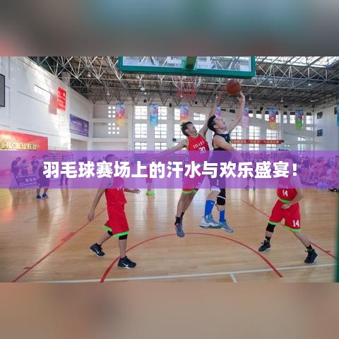 羽毛球賽場上的汗水與歡樂盛宴！