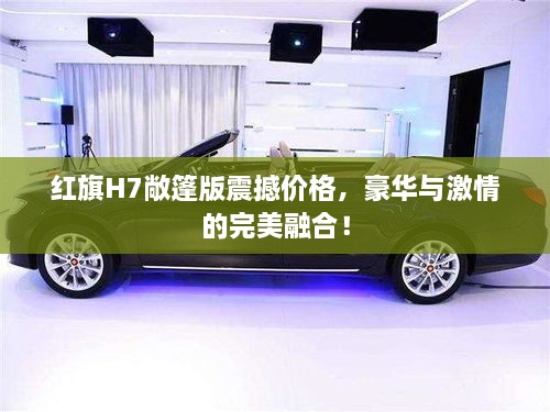 紅旗H7敞篷版震撼價格，豪華與激情的完美融合！
