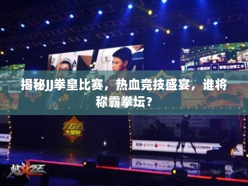 揭秘JJ拳皇比賽，熱血競技盛宴，誰將稱霸拳壇？