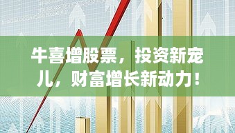 牛喜增股票，投資新寵兒，財富增長新動力！