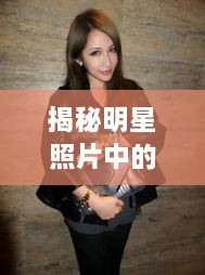 揭秘明星照片中的時尚魅力，頭頂潮流的獨特風采探索