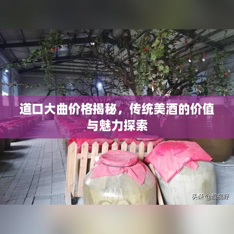 道口大曲價(jià)格揭秘，傳統(tǒng)美酒的價(jià)值與魅力探索
