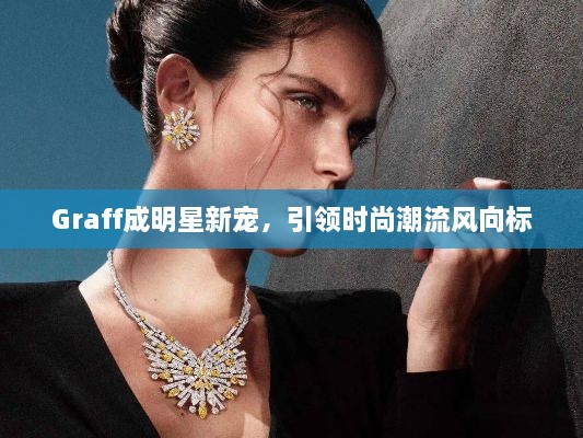 Graff成明星新寵，引領時尚潮流風向標