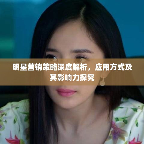 明星營銷策略深度解析，應(yīng)用方式及其影響力探究