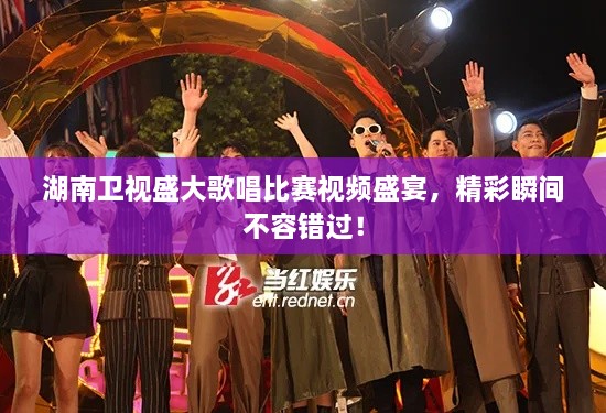 湖南衛(wèi)視盛大歌唱比賽視頻盛宴，精彩瞬間不容錯(cuò)過(guò)！
