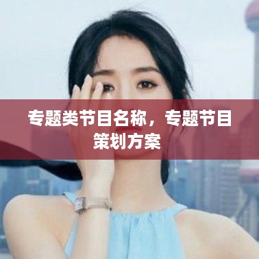 專題類節(jié)目名稱，專題節(jié)目策劃方案 