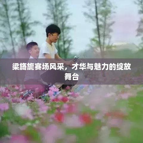 梁旖旎賽場風(fēng)采，才華與魅力的綻放舞臺