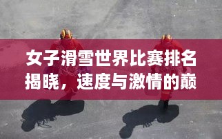 女子滑雪世界比賽排名揭曉，速度與激情的巔峰對決，誰將登頂榮耀之巔？