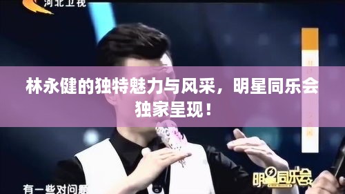 林永健的獨特魅力與風(fēng)采，明星同樂會獨家呈現(xiàn)！