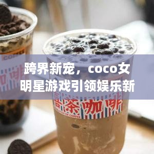 跨界新寵，coco女明星游戲引領(lǐng)娛樂新風(fēng)潮