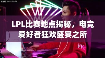 LPL比賽地點(diǎn)揭秘，電競(jìng)愛(ài)好者狂歡盛宴之所
