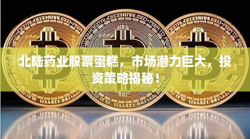 北陸藥業(yè)股票蛋糕，市場潛力巨大，投資策略揭秘！