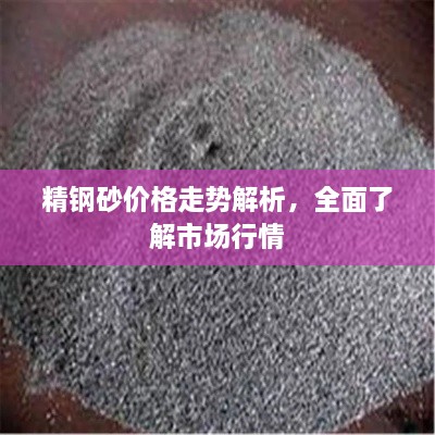 精鋼砂價格走勢解析，全面了解市場行情