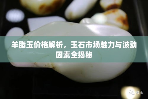 羊脂玉價(jià)格解析，玉石市場(chǎng)魅力與波動(dòng)因素全揭秘